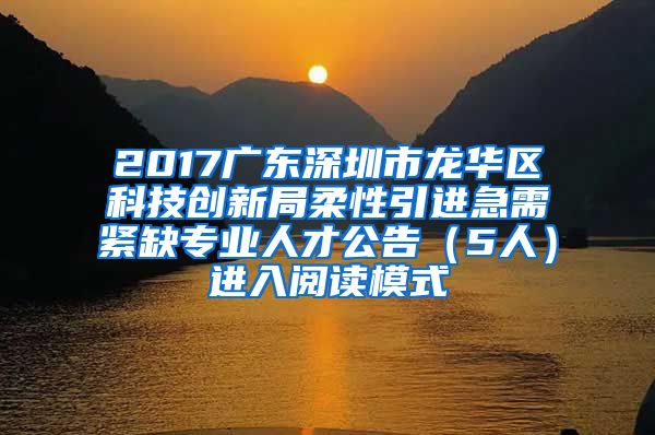 2017广东深圳市龙华区科技创新局柔性引进急需紧缺专业人才公告（5人）进入阅读模式