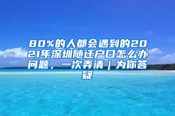 80%的人都会遇到的2021年深圳随迁户口怎么办问题，一次弄清｜为你答疑