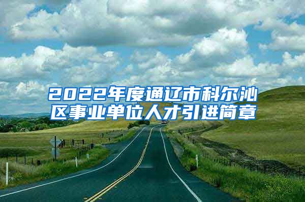 2022年度通辽市科尔沁区事业单位人才引进简章