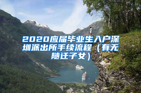 2020应届毕业生入户深圳派出所手续流程（有无随迁子女）