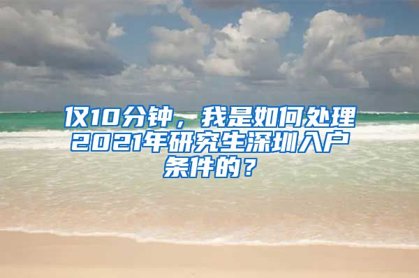 仅10分钟，我是如何处理2021年研究生深圳入户条件的？