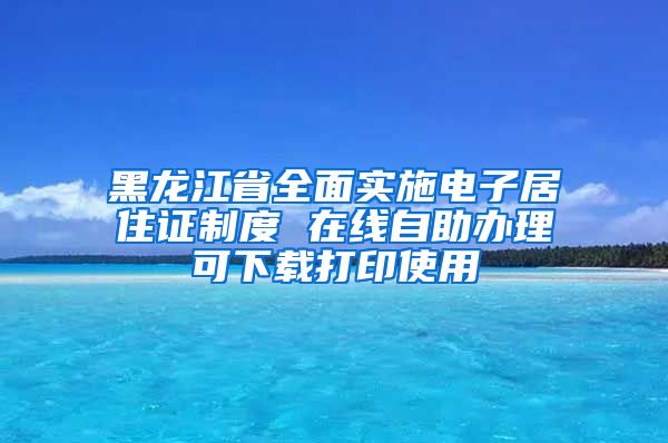 黑龙江省全面实施电子居住证制度 在线自助办理可下载打印使用