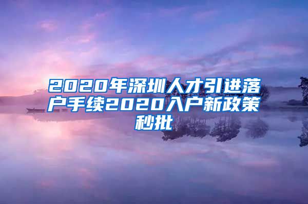 2020年深圳人才引进落户手续2020入户新政策秒批