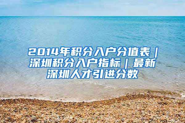 2014年积分入户分值表｜深圳积分入户指标｜最新深圳人才引进分数