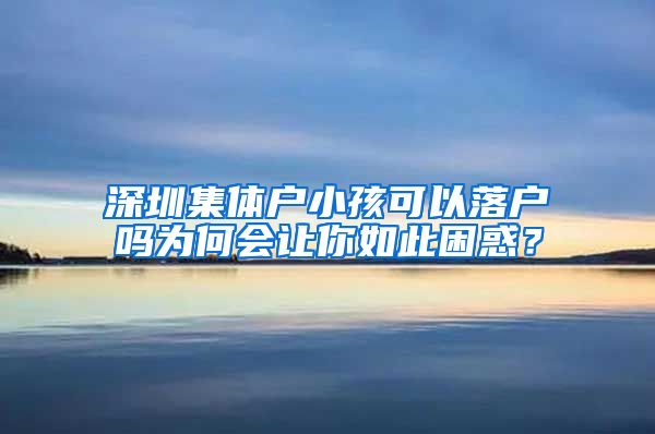 深圳集体户小孩可以落户吗为何会让你如此困惑？