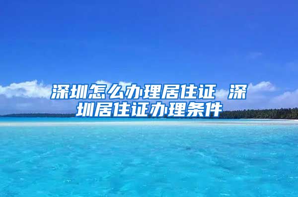 深圳怎么办理居住证 深圳居住证办理条件