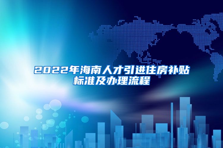 2022年海南人才引进住房补贴标准及办理流程