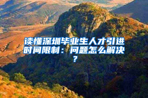 读懂深圳毕业生人才引进时间限制：问题怎么解决？