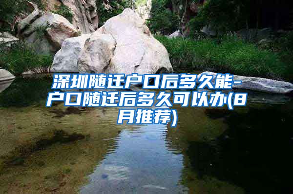 深圳随迁户口后多久能-户口随迁后多久可以办(8月推荐)