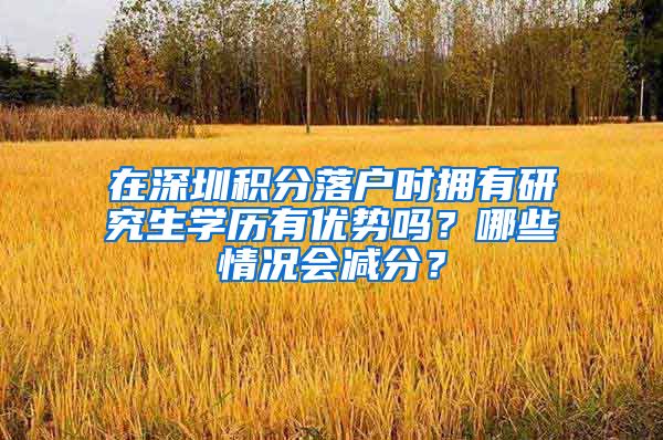 在深圳积分落户时拥有研究生学历有优势吗？哪些情况会减分？