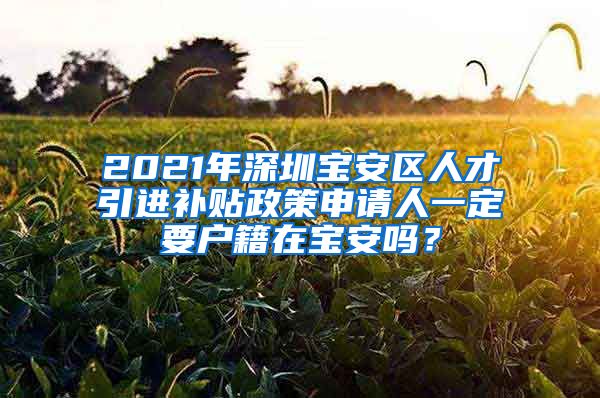 2021年深圳宝安区人才引进补贴政策申请人一定要户籍在宝安吗？