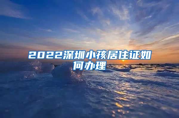 2022深圳小孩居住证如何办理