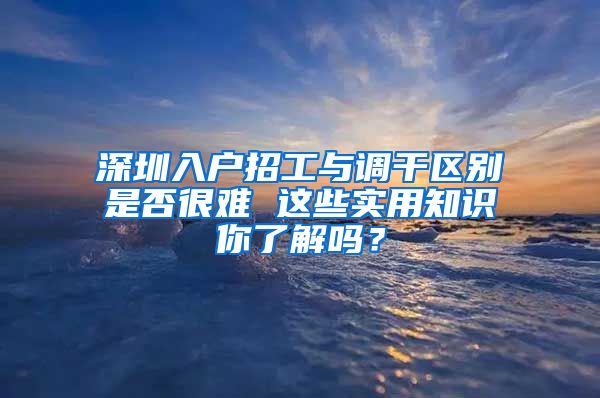 深圳入户招工与调干区别是否很难 这些实用知识你了解吗？