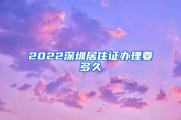 2022深圳居住证办理要多久