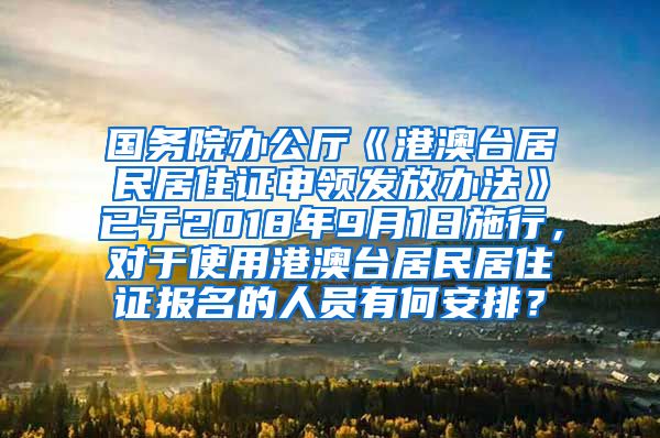 国务院办公厅《港澳台居民居住证申领发放办法》已于2018年9月1日施行，对于使用港澳台居民居住证报名的人员有何安排？