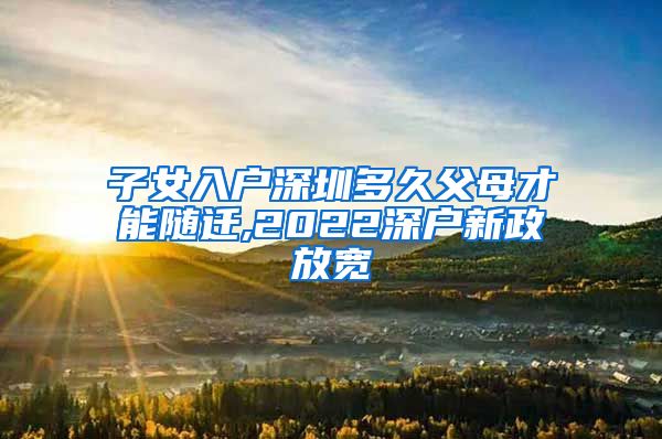 子女入户深圳多久父母才能随迁,2022深户新政放宽