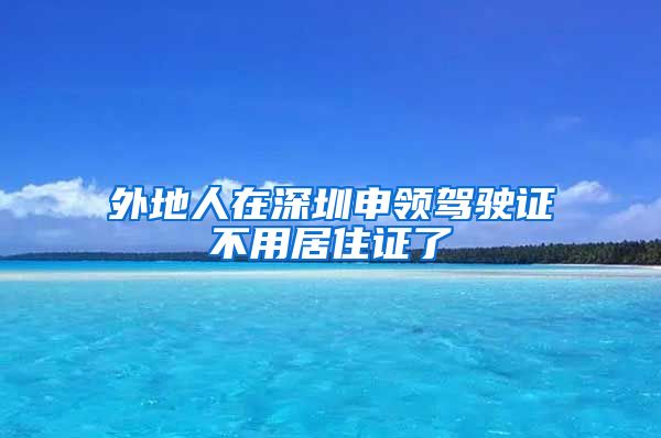 外地人在深圳申领驾驶证不用居住证了