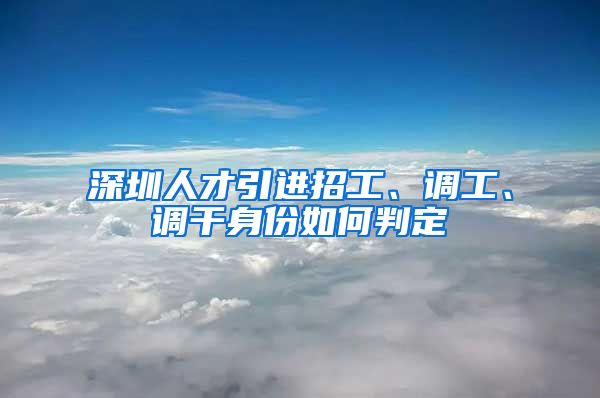 深圳人才引进招工、调工、调干身份如何判定