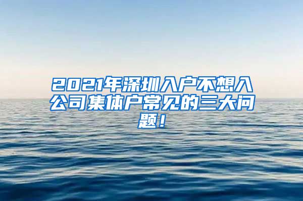 2021年深圳入户不想入公司集体户常见的三大问题！