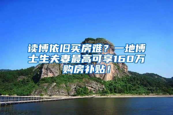 读博依旧买房难？一地博士生夫妻最高可享160万购房补贴！