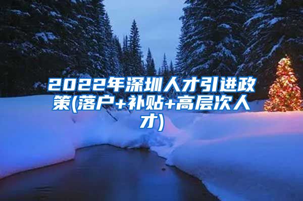 2022年深圳人才引进政策(落户+补贴+高层次人才)