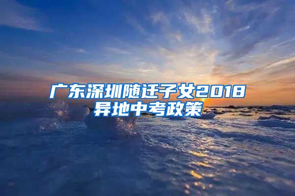 广东深圳随迁子女2018异地中考政策