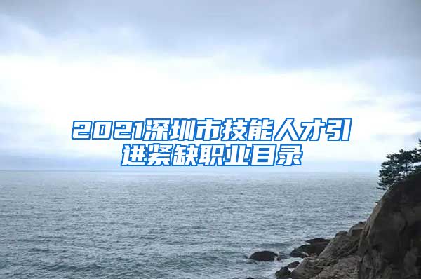 2021深圳市技能人才引进紧缺职业目录