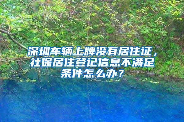 深圳车辆上牌没有居住证，社保居住登记信息不满足条件怎么办？