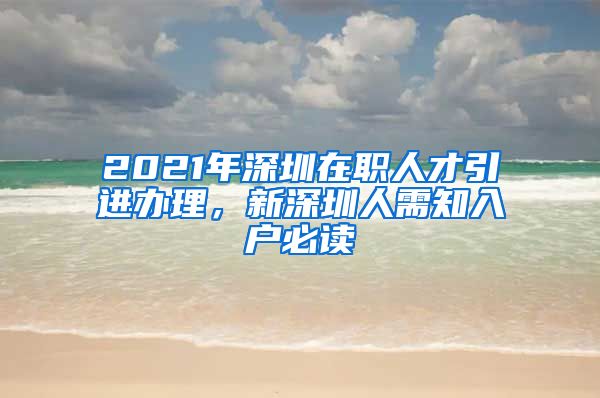 2021年深圳在职人才引进办理，新深圳人需知入户必读