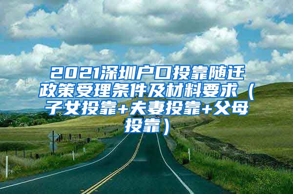 2021深圳户口投靠随迁政策受理条件及材料要求（子女投靠+夫妻投靠+父母投靠）