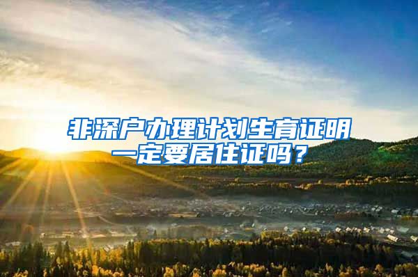 非深户办理计划生育证明一定要居住证吗？