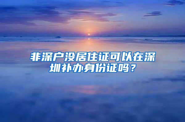 非深户没居住证可以在深圳补办身份证吗？