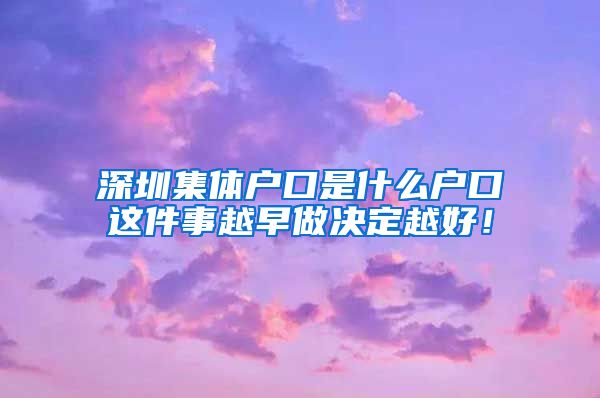 深圳集体户口是什么户口这件事越早做决定越好！