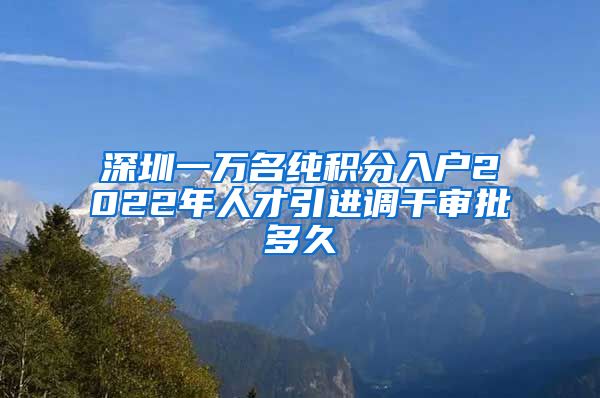 深圳一万名纯积分入户2022年人才引进调干审批多久