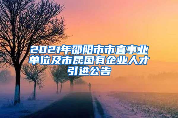 2021年邵阳市市直事业单位及市属国有企业人才引进公告