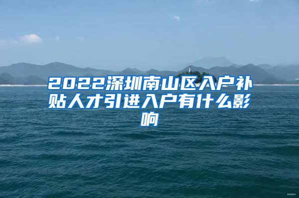 2022深圳南山区入户补贴人才引进入户有什么影响