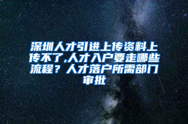 深圳人才引进上传资料上传不了,人才入户要走哪些流程？人才落户所需部门审批