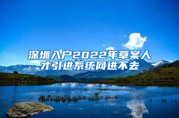 深圳入户2022年草案人才引进系统网进不去