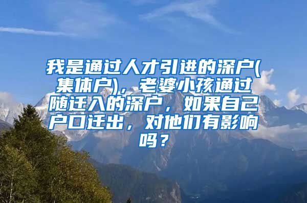 我是通过人才引进的深户(集体户)，老婆小孩通过随迁入的深户，如果自己户口迁出，对他们有影响吗？