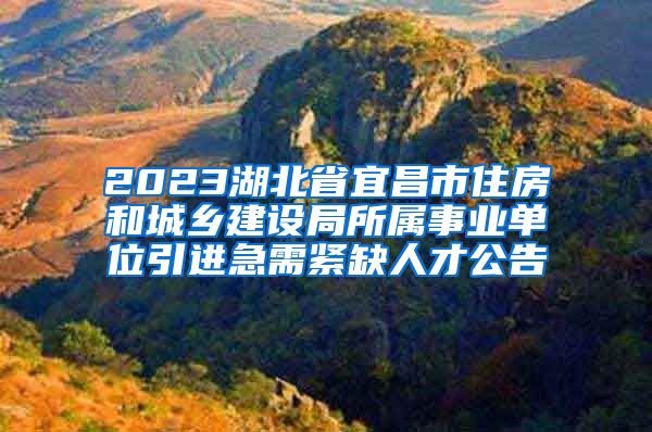 2023湖北省宜昌市住房和城乡建设局所属事业单位引进急需紧缺人才公告