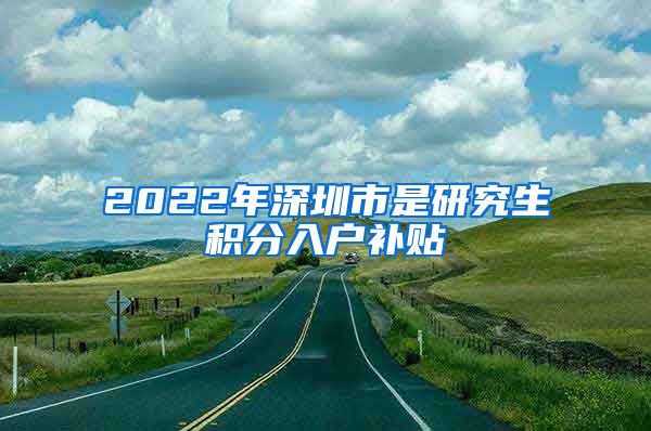 2022年深圳市是研究生积分入户补贴