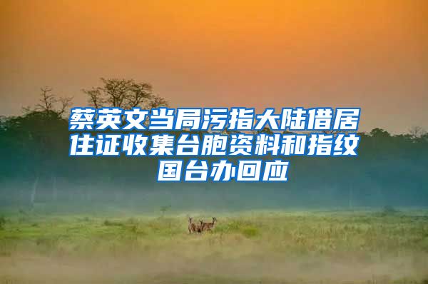 蔡英文当局污指大陆借居住证收集台胞资料和指纹 国台办回应