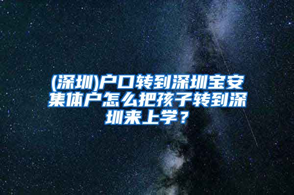 (深圳)户口转到深圳宝安集体户怎么把孩子转到深圳来上学？