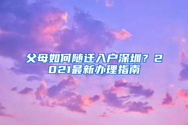 父母如何随迁入户深圳？2021最新办理指南