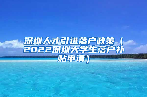 深圳人才引进落户政策（2022深圳大学生落户补贴申请）