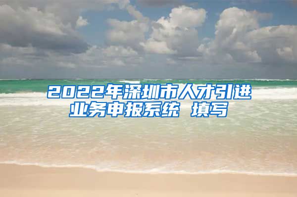 2022年深圳市人才引进业务申报系统 填写