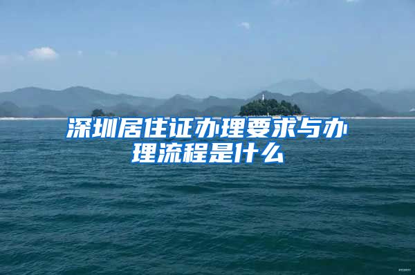 深圳居住证办理要求与办理流程是什么