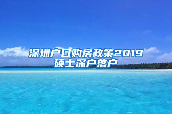 深圳户口购房政策2019硕士深户落户