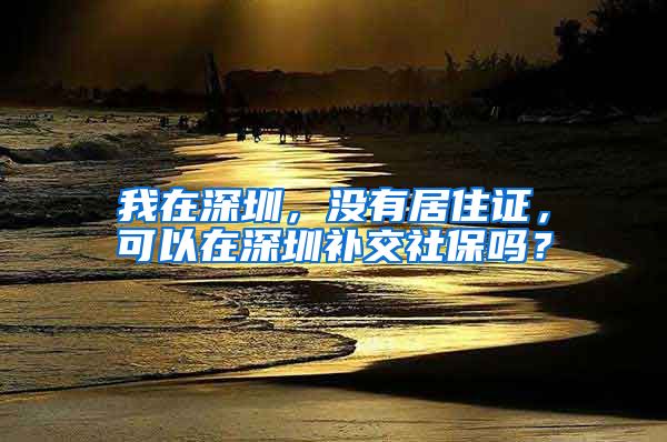 我在深圳，没有居住证，可以在深圳补交社保吗？