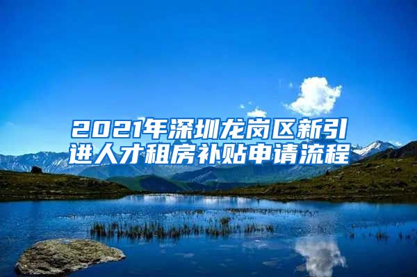 2021年深圳龙岗区新引进人才租房补贴申请流程